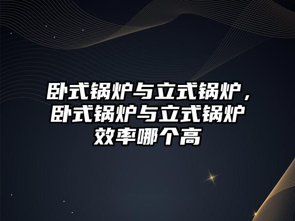 臥式鍋爐與立式鍋爐，臥式鍋爐與立式鍋爐效率哪個(gè)高