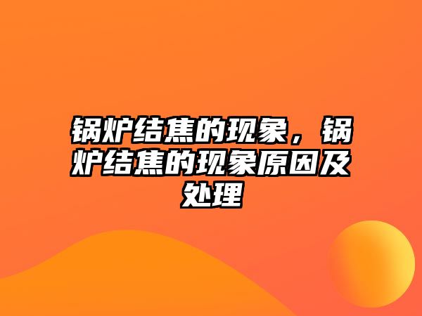 鍋爐結(jié)焦的現(xiàn)象，鍋爐結(jié)焦的現(xiàn)象原因及處理