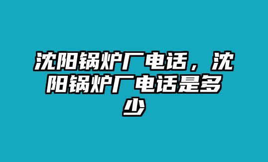 沈陽鍋爐廠電話，沈陽鍋爐廠電話是多少