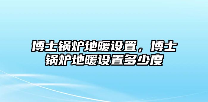 博士鍋爐地暖設(shè)置，博士鍋爐地暖設(shè)置多少度