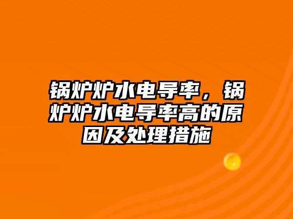 鍋爐爐水電導(dǎo)率，鍋爐爐水電導(dǎo)率高的原因及處理措施