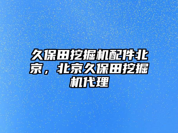 久保田挖掘機(jī)配件北京，北京久保田挖掘機(jī)代理