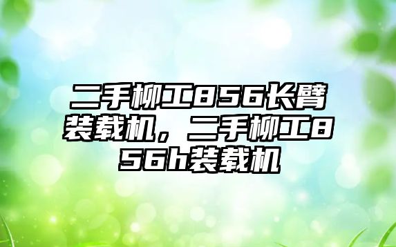 二手柳工856長臂裝載機，二手柳工856h裝載機