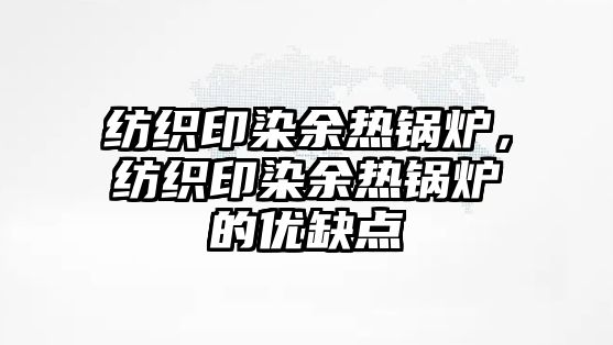 紡織印染余熱鍋爐，紡織印染余熱鍋爐的優(yōu)缺點(diǎn)