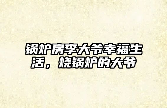 鍋爐房李大爺幸福生活，燒鍋爐的大爺