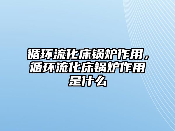 循環(huán)流化床鍋爐作用，循環(huán)流化床鍋爐作用是什么