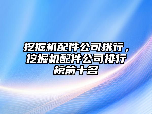 挖掘機配件公司排行，挖掘機配件公司排行榜前十名