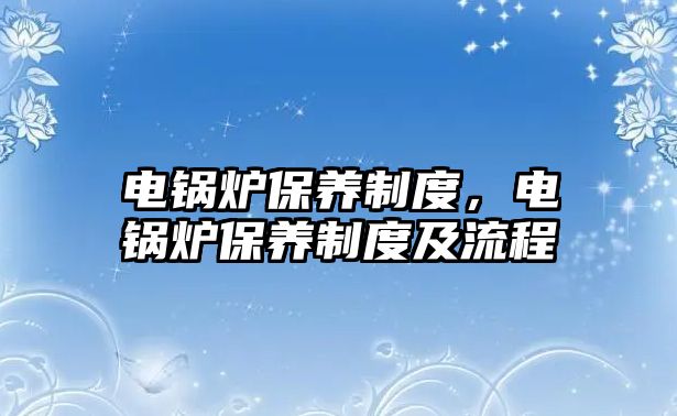 電鍋爐保養(yǎng)制度，電鍋爐保養(yǎng)制度及流程