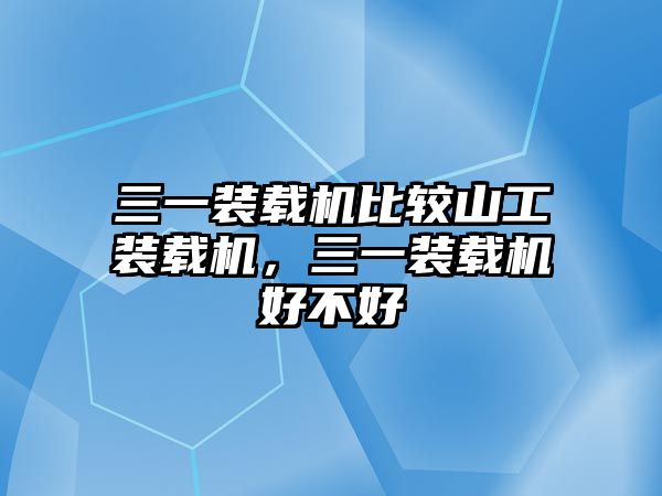 三一裝載機比較山工裝載機，三一裝載機好不好