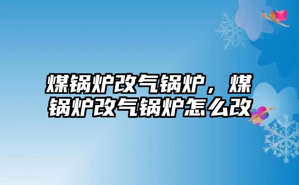 煤鍋爐改氣鍋爐，煤鍋爐改氣鍋爐怎么改