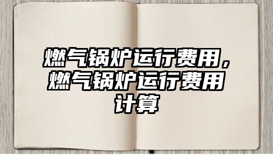 燃?xì)忮仩t運(yùn)行費(fèi)用，燃?xì)忮仩t運(yùn)行費(fèi)用計(jì)算