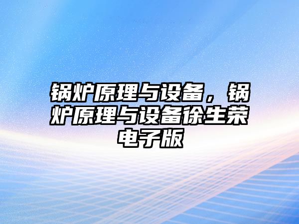 鍋爐原理與設(shè)備，鍋爐原理與設(shè)備徐生榮電子版