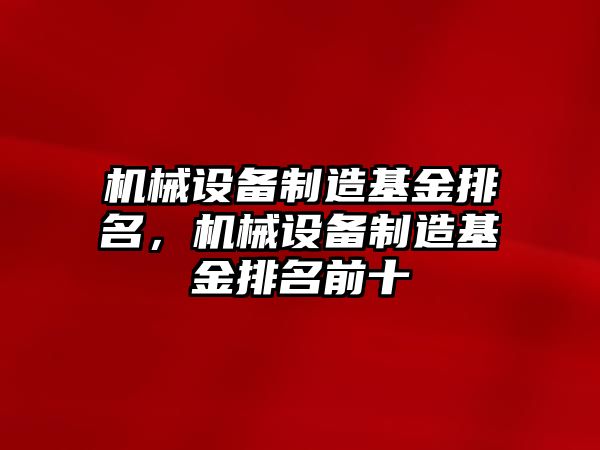 機(jī)械設(shè)備制造基金排名，機(jī)械設(shè)備制造基金排名前十