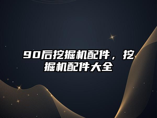 90后挖掘機配件，挖掘機配件大全