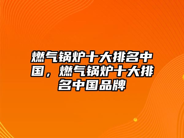 燃?xì)忮仩t十大排名中國，燃?xì)忮仩t十大排名中國品牌