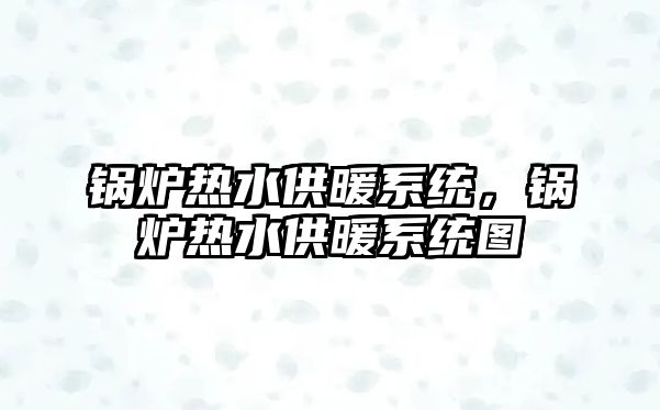 鍋爐熱水供暖系統(tǒng)，鍋爐熱水供暖系統(tǒng)圖