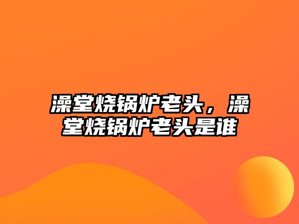 澡堂燒鍋爐老頭，澡堂燒鍋爐老頭是誰(shuí)