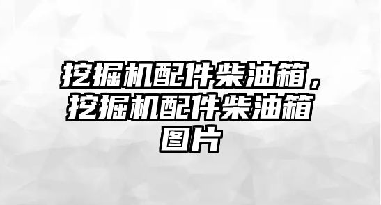 挖掘機配件柴油箱，挖掘機配件柴油箱圖片