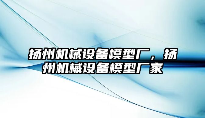 揚州機械設備模型廠，揚州機械設備模型廠家