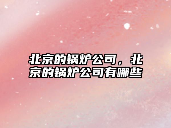 北京的鍋爐公司，北京的鍋爐公司有哪些