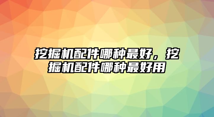 挖掘機(jī)配件哪種最好，挖掘機(jī)配件哪種最好用