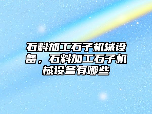 石料加工石子機械設(shè)備，石料加工石子機械設(shè)備有哪些