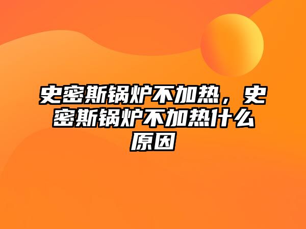 史密斯鍋爐不加熱，史密斯鍋爐不加熱什么原因