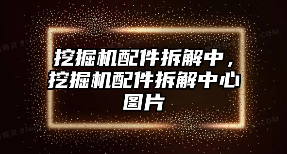 挖掘機配件拆解中，挖掘機配件拆解中心圖片