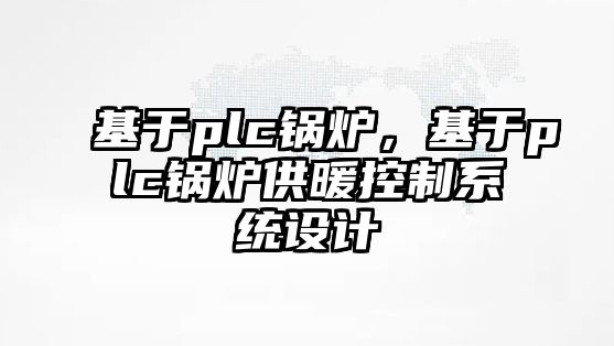 基于plc鍋爐，基于plc鍋爐供暖控制系統(tǒng)設(shè)計