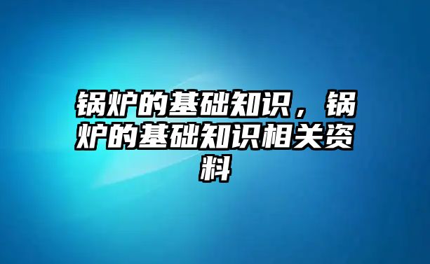 鍋爐的基礎知識，鍋爐的基礎知識相關資料