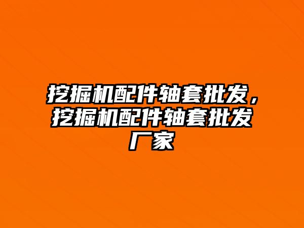 挖掘機配件軸套批發(fā)，挖掘機配件軸套批發(fā)廠家