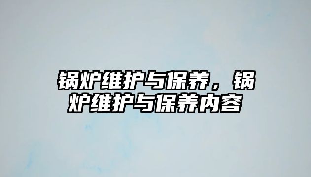 鍋爐維護與保養(yǎng)，鍋爐維護與保養(yǎng)內(nèi)容