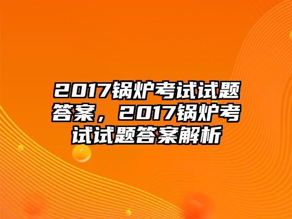 2017鍋爐考試試題答案，2017鍋爐考試試題答案解析