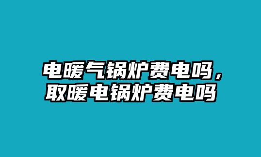 電暖氣鍋爐費(fèi)電嗎，取暖電鍋爐費(fèi)電嗎