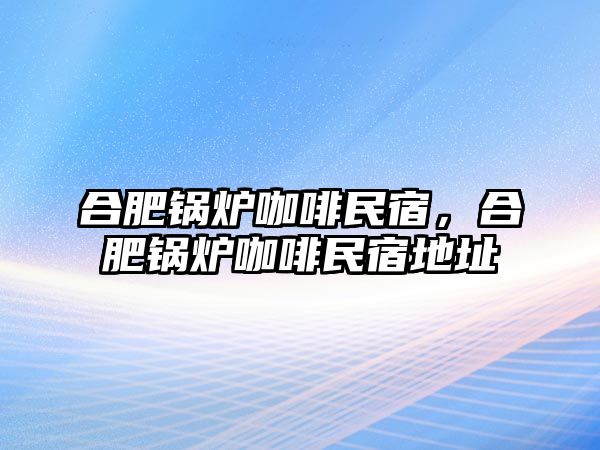 合肥鍋爐咖啡民宿，合肥鍋爐咖啡民宿地址