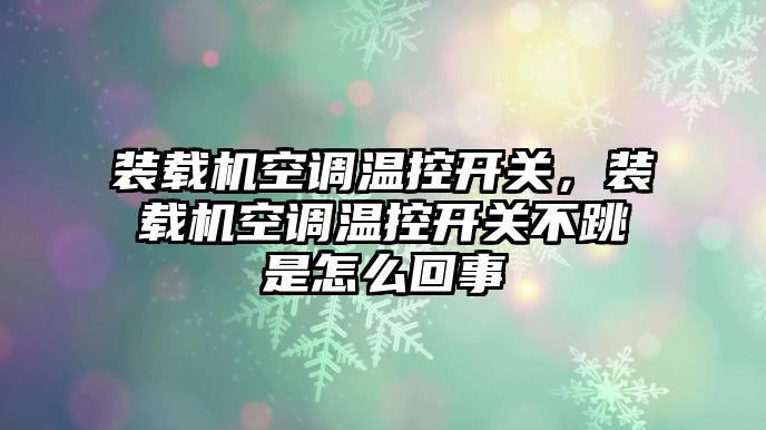 裝載機空調(diào)溫控開關，裝載機空調(diào)溫控開關不跳是怎么回事