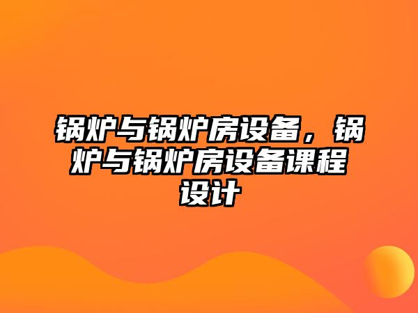 鍋爐與鍋爐房設(shè)備，鍋爐與鍋爐房設(shè)備課程設(shè)計