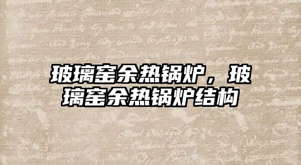 玻璃窯余熱鍋爐，玻璃窯余熱鍋爐結構