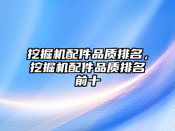 挖掘機配件品質(zhì)排名，挖掘機配件品質(zhì)排名前十