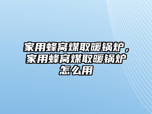 家用蜂窩煤取暖鍋爐，家用蜂窩煤取暖鍋爐怎么用