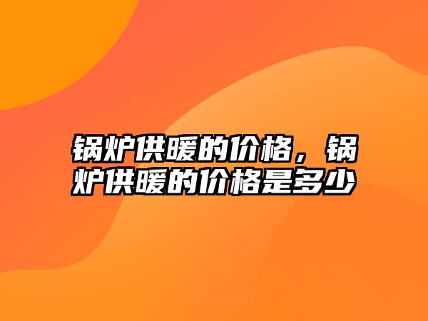 鍋爐供暖的價(jià)格，鍋爐供暖的價(jià)格是多少