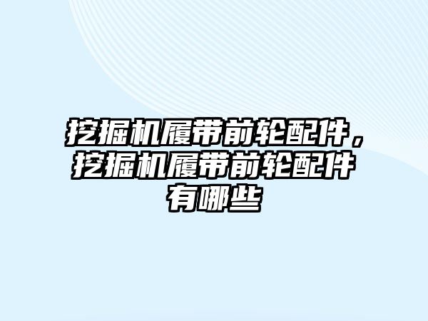 挖掘機履帶前輪配件，挖掘機履帶前輪配件有哪些