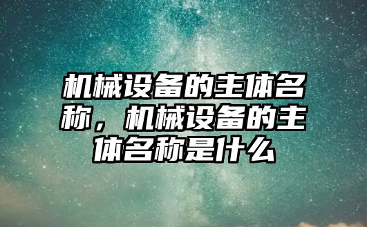 機(jī)械設(shè)備的主體名稱，機(jī)械設(shè)備的主體名稱是什么