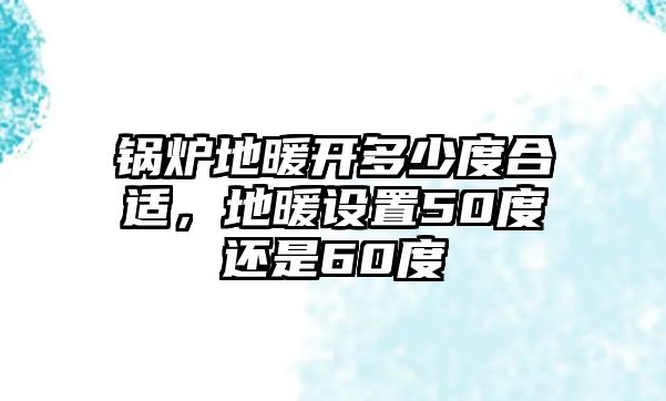 鍋爐地暖開多少度合適，地暖設置50度還是60度