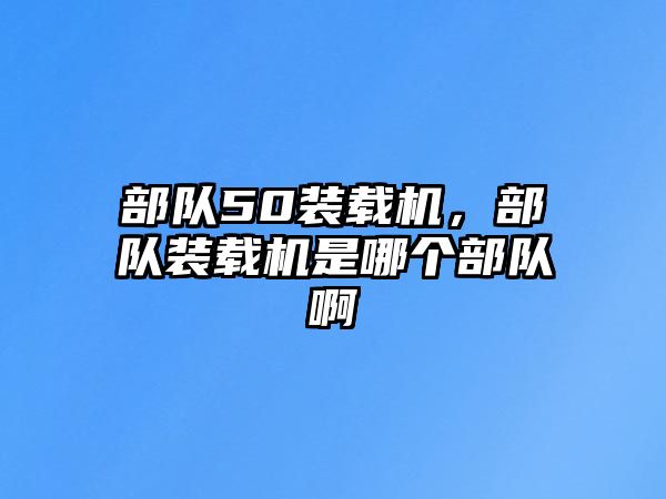 部隊(duì)50裝載機(jī)，部隊(duì)裝載機(jī)是哪個(gè)部隊(duì)啊