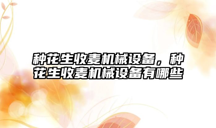 種花生收麥機械設備，種花生收麥機械設備有哪些