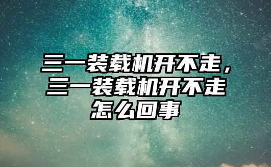 三一裝載機開不走，三一裝載機開不走怎么回事