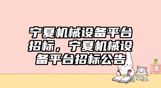 寧夏機械設(shè)備平臺招標，寧夏機械設(shè)備平臺招標公告