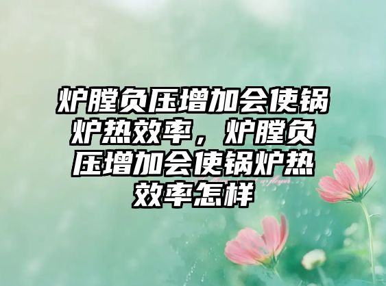 爐膛負壓增加會使鍋爐熱效率，爐膛負壓增加會使鍋爐熱效率怎樣