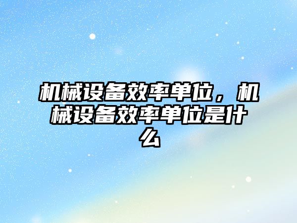 機械設備效率單位，機械設備效率單位是什么